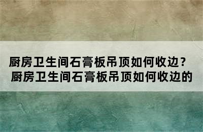 厨房卫生间石膏板吊顶如何收边？ 厨房卫生间石膏板吊顶如何收边的